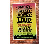 Smoky, Sweaty, Rowdy, and Loud: Tales of Cleveland's Legendary Rock & Roll Landmarks