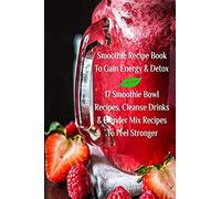 Smoothie Recipe Book To Gain Energy & Detox 17 Smoothie Bowl Recipes, Cleanse Drinks & Blender Mix Recipes To Feel Stronger