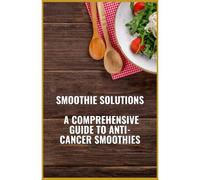 Smoothie Solutions: A Comprehensive Guide To Anti-Cancer Smoothies
