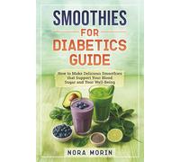 Smoothies for Diabetics Guide: How to Make Delicious Smoothies that Support Your Blood Sugar and Your Well-Being