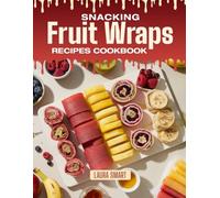 SNACKING FRUIT WRAPS RECIPES COOKBOOK: Fresh, Fruity, and Fun to Roll - Quick and Easy Fruit Wrap Recipes for Healthy Snacking, Lunchbox Treats, and Naturally Sweet Delights