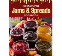SNACKING JAMS & SPREADS COOKBOOK: Mouthwatering, Sweet, and Bursting with Flavor - Quick and Easy Jam & Spread Recipes for All Ages, Wholesome Snacking, and Homemade Goodness