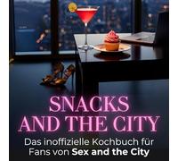 Snacks and the City: Das inoffizielle Kochbuch für Fans von Sex and the City. 40 Rezepte für jedes Kochlevel: schnell, lecker, einfach