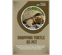 SNAPPING TURTLE AS PET: The Ultimate Guide to Caring for Snapping Turtles: Expert Tips on Feeding, Housing, Health, And Understanding These Unique Reptiles