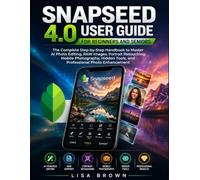 Snapseed 4.0 User Guide for Beginners and Seniors: The Complete Step-by-Step Handbook to Master AI Photo Editing, RAW Images, Portrait Retouching, Mobile Photography, Hidden Tools, and...