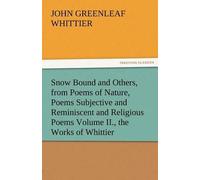 Snow Bound And Others, From Poems Of Nature, Poems Subjective And Reminiscent And Religious Poems Volume Ii., The Works Of Whittier