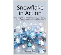 Snowflake in Action: Mastering Cloud Data Warehousing, Modeling, and Analytics with the Snowflake Platform
