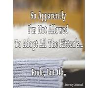 So Apparently I'm Not Allowed To Adopt All The Kitten's, Rude, But Ok..: Featuring Funny Kitten's Lover Gift / Lined Notebook / Journal Gift, See Full Book Pictures Below