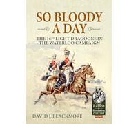 So Bloody a Day: The 16th Light Dragoons in the Waterloo Campaign