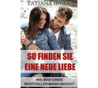 So finden Sie eine neue Liebe: So manifestieren Sie eine neue Liebe in Ihrem Leben; Wie man nach einer Verletzung in der Liebe wieder liebt; Den richtigen Mann finden
