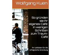 So gründen sie Ihr eigenes Café: In wenigen Schritten zum Traum-Café: Ihr Leitfaden für die erfolgreiche Gründung