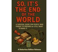 So, It’s the End of the World: A Survival Guide for People Who Forgot to Prepare but Still Want to Make It