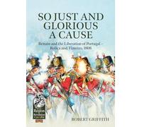 So Just and Glorious a Cause: Britain and the Liberation of Portugal - Roliça and Vimeiro, 1808
