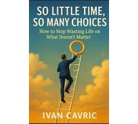 So Little Time, So Many Choices: How to Stop Wasting Life on What Doesn’t Matter