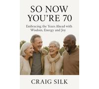 So Now You're 70: Embracing the Years Ahead with Wisdom, Energy and Joy