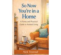 So Now You're in a Home: A Funny and Practical Guide to Assisted Living, Staying Independent, and Making the Most of Every Day