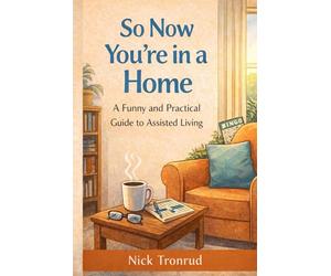 So Now You're in a Home: A Funny and Practical Guide to Assisted Living, Staying Independent, and Making the Most of Every Day