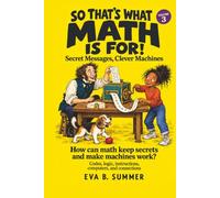 So That’s What Math Is For! Volume 3: Secret Messages, Clever Machines - Codes, logic, instructions, computers, and connections