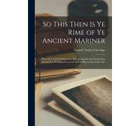 So This Then Is Ye Rime Of Ye Ancient Mariner: Wherein Is Told Whilom On A Day An Ancient Sea-Faring Man Detaineth A Wedding-Guest And Telleth Him A G