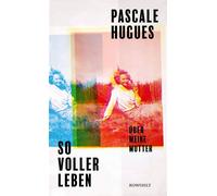 So voller Leben Über meine Mutter | Die Bestsellerautorin von «Marthe und Mathilde» schreibt eine berührende Liebeserklärung an ihre Mutter, deren Leben viel zu früh endete. - Pascale Hugues - Rowohlt