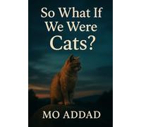 So What If We Were Cats ?: What a Different Species Might Understand Better Than Us, A Quiet Philosophy of Life, Freedom, and Meaning