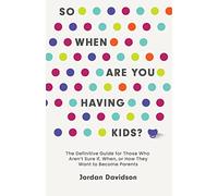 So When Are You Having Kids: The Definitive Guide for Those Who Aren’t Sure If, When, or How They Want to Become Parents