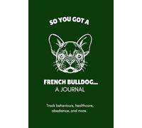 So You Got A French Bulldog... - Guided Journal, Tracker and Planner: Track your pup's health, behaviours, progress, and more