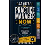 So You’re the Practice Manager Now: A Real-World Guide to Managing Staff, Providers, Patients, Metrics, and Medical Office Chaos