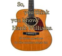 So, You Think You Know Hank Williams?: 50 Trivia Questions For The Country Music Fan3