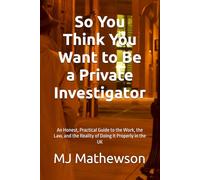 So You Think You Want to Be a Private Investigator: An Honest, Practical Guide to the Work, the Law, and the Reality of Doing It Properly in the UK