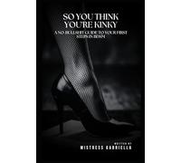 So You Think You're Kinky: A No-Bullshit Guide to Your First Steps in BDSM