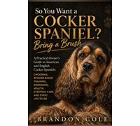 So You Want a Cocker Spaniel? Bring a Brush: A Practical Owner’s Guide to American and English Cocker Spaniels: Choosing, Reward-Based Training, Grooming, Health, Everyday Care, and Every Life Stage