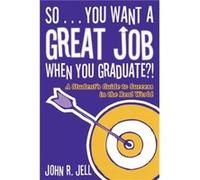 So...You Want a Great Job When You Graduate by John R. Jell John R. Jell (Auteur)
