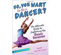 So, You Want to Be a Dancer?: The Ultimate Guide to Exploring the Dance Industry