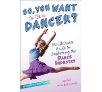 So, You Want to Be a Dancer?: The Ultimate Guide to Exploring the Dance Industry