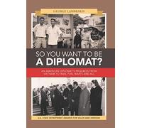So You Want to Be a Diplomat?: An American Diplomat's Progress from Vietnam to Iran, Fun, Warts and All