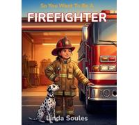 So You Want To Be A Firefighter: A Kids' Guide to Fire Safety, Rescue Operations, First Responder Training, and the Everyday Heroes Who Save Lives