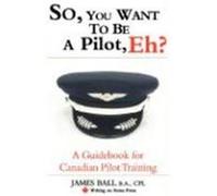 So, You Want to Be a Pilot, Eh? a Guidebook for Canadian Pilot Training Ball, James (Auteur)