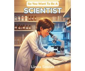 So You Want To Be A Scientist: A Kids' Guide to Science, Experiments, the Scientific Method, and the Curious Minds Who Ask Big Questions and Discover How the World Works