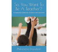 So, You Want To Be A Teacher?: A Cautionary Guide From 18 Years in the Classroom