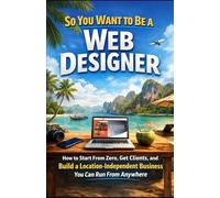 So You Want to Be a Web Designer: How to Start From Zero, Get Clients, and Build a Location-Independent Business You Can Run From Anywhere.