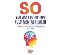 So You Want to Improve Your Mental Health: Easy Tools for Stress Management, Mood Boosting, and Everyday Wellbeing with Less Anxiety