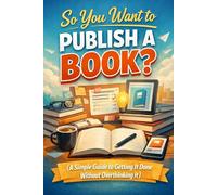 So, you want to publish a book?!: A simple guide to getting it done without overthinking it