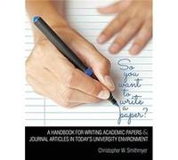 So You Want To Write A Paper A Handbook for Writing Academic Papers and Journal Articles in Todays University Environment by Christopher W Smithmyer Christopher W Smithmyer (Auteur)