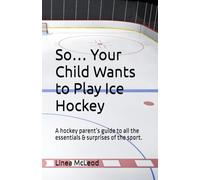 So… Your Child Wants to Play Ice Hockey: A hockey parent’s guide to all the essentials & surprises of the sport.