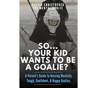 So...Your Kid Wants To Be A Goalie?: A Parent’s Guide to Raising Mentally Tough, Confident, and Happy Goalies