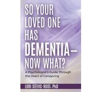 So, Your Loved One Has Dementia--Now What?: A Psychologist's Guide Through the Heart of Caregiving