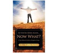 So You're Born Again...Now What? A New Believer's Guide To Kingdom Living