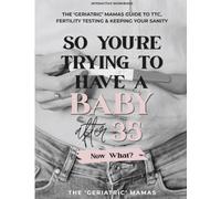 So You're Trying To Have A Baby After 35, Now What?: The 'Geriatric' Mamas Guide to TTC, Fertility Testing & Keeping Your Sanity