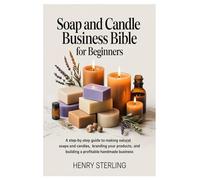Soap and Candle Business Bible for Beginners: A Step-by-Step Guide to Making Natural Soaps and Candles, Branding Your Products, and Building a Profitable Handmade Business